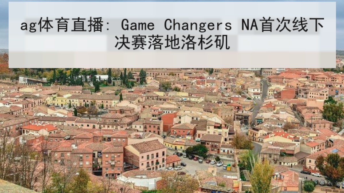 ag体育直播: Game Changers NA首次线下决赛落地洛杉矶 ag体育直播: Game Changers NA首次线下决赛落地洛杉矶
