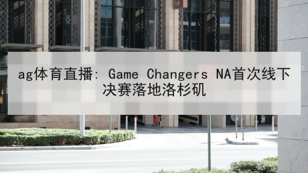 ag体育直播: Game Changers NA首次线下决赛落地洛杉矶