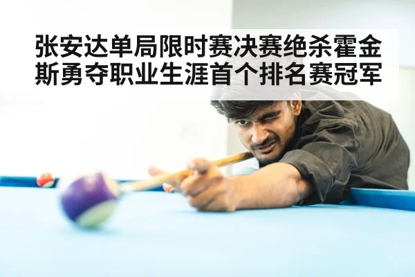 张安达单局限时赛决赛绝杀霍金斯勇夺职业生涯首个排名赛冠军