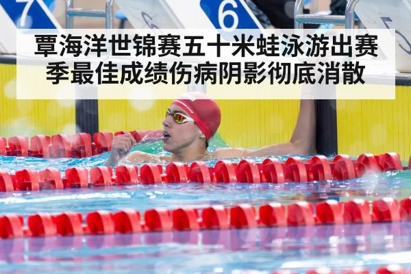 覃海洋世锦赛五十米蛙泳游出赛季最佳成绩伤病阴影彻底消散