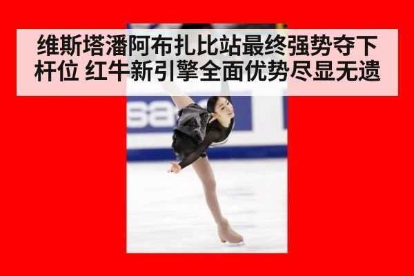 维斯塔潘阿布扎比站最终强势夺下杆位 红牛新引擎全面优势尽显无遗