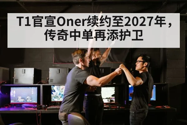 T1官宣Oner续约至2027年，传奇中单再添护卫