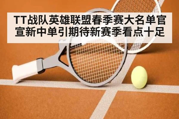 TT战队英雄联盟春季赛大名单官宣新中单引期待新赛季看点十足