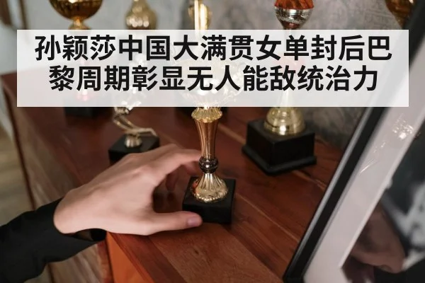 孙颖莎中国大满贯女单封后巴黎周期彰显无人能敌统治力
